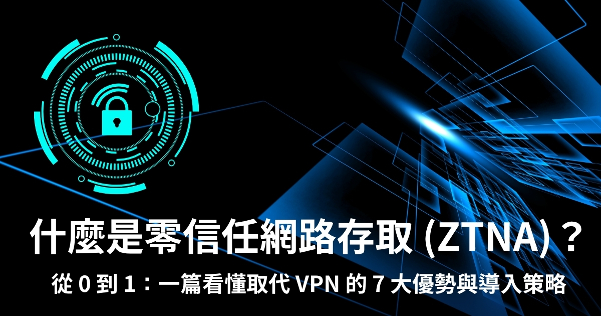 什麼是零信任網路存取 (ZTNA)？【附各大主流方案比較、7 大優勢與導入策略】