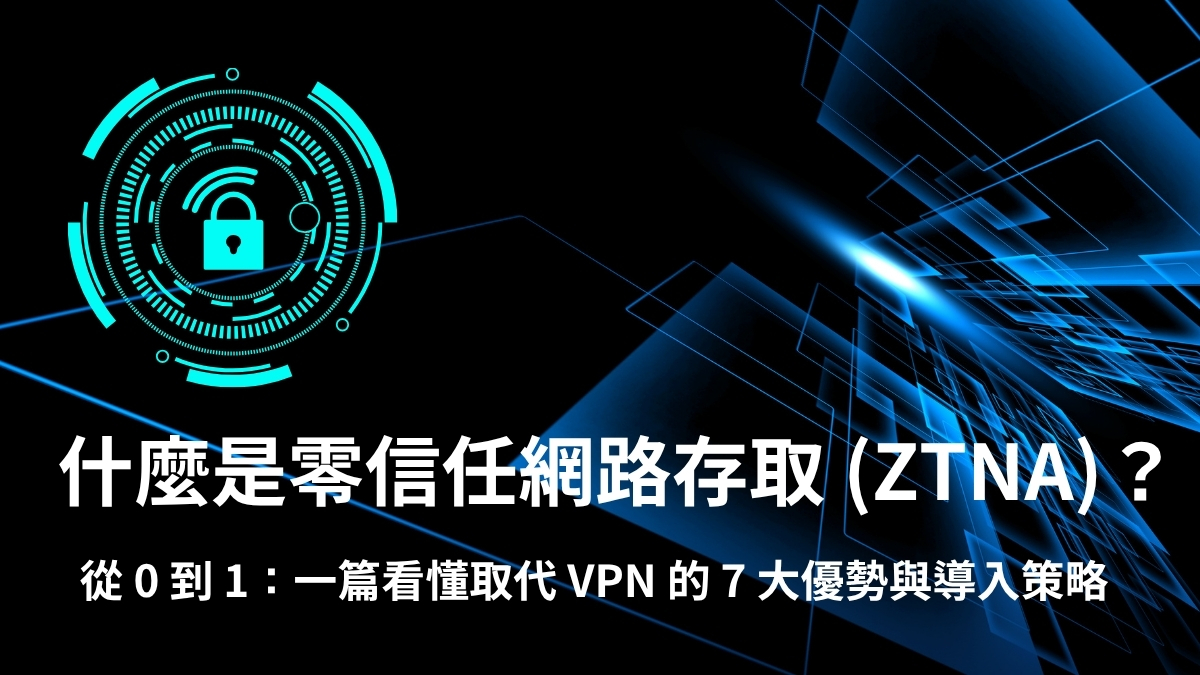 什麼是零信任網路存取 (ZTNA)？從 0 到 1：一篇看懂取代 VPN 的 7 大優勢與導入策略